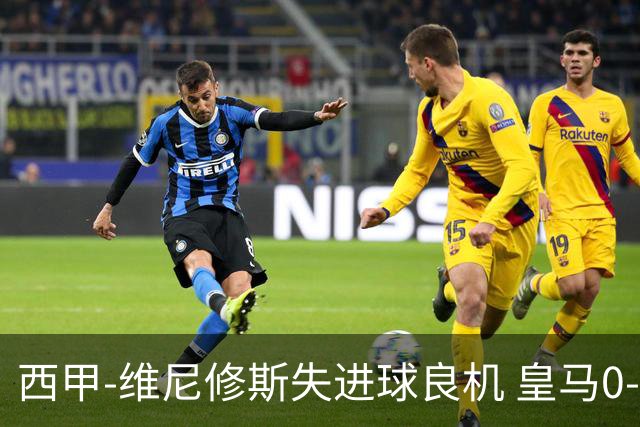 西甲-维尼修斯失进球良机 皇马0-0平落后巴萨5分